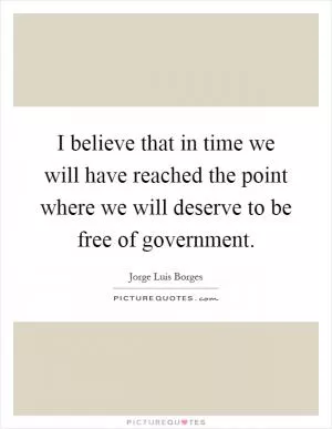 I believe that in time we will have reached the point where we will deserve to be free of government Picture Quote #1