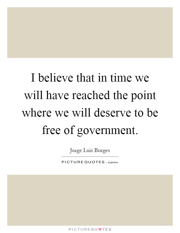 I believe that in time we will have reached the point where we will deserve to be free of government Picture Quote #1