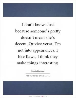 I don’t know. Just because someone’s pretty doesn’t mean she’s decent. Or vice versa. I’m not into appearances. I like flaws, I think they make things interesting Picture Quote #1