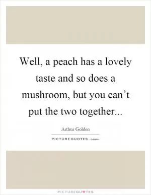 Well, a peach has a lovely taste and so does a mushroom, but you can’t put the two together Picture Quote #1