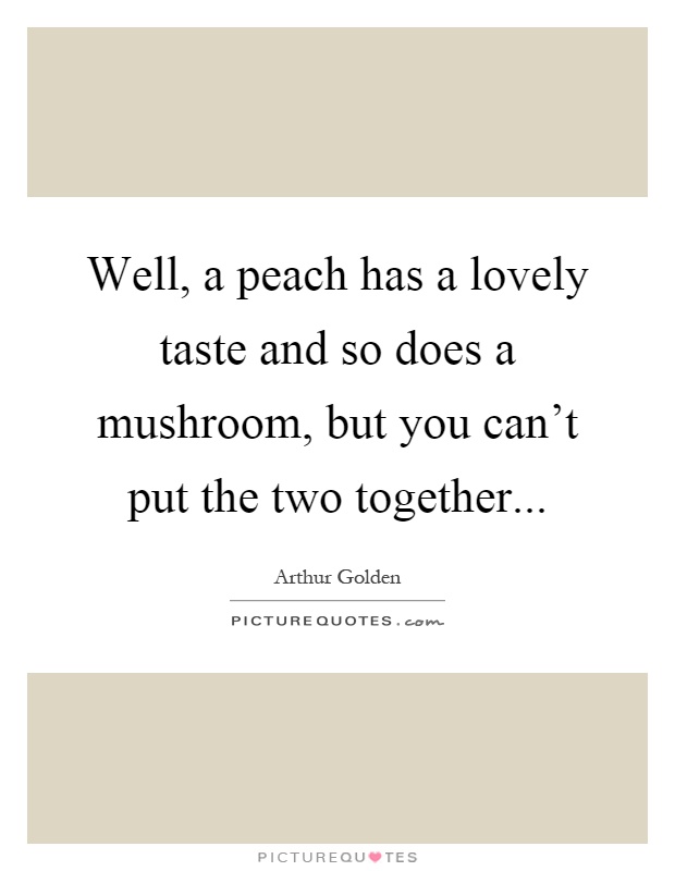 Well, a peach has a lovely taste and so does a mushroom, but you can't put the two together Picture Quote #1