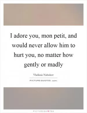 I adore you, mon petit, and would never allow him to hurt you, no matter how gently or madly Picture Quote #1