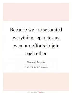 Because we are separated everything separates us, even our efforts to join each other Picture Quote #1