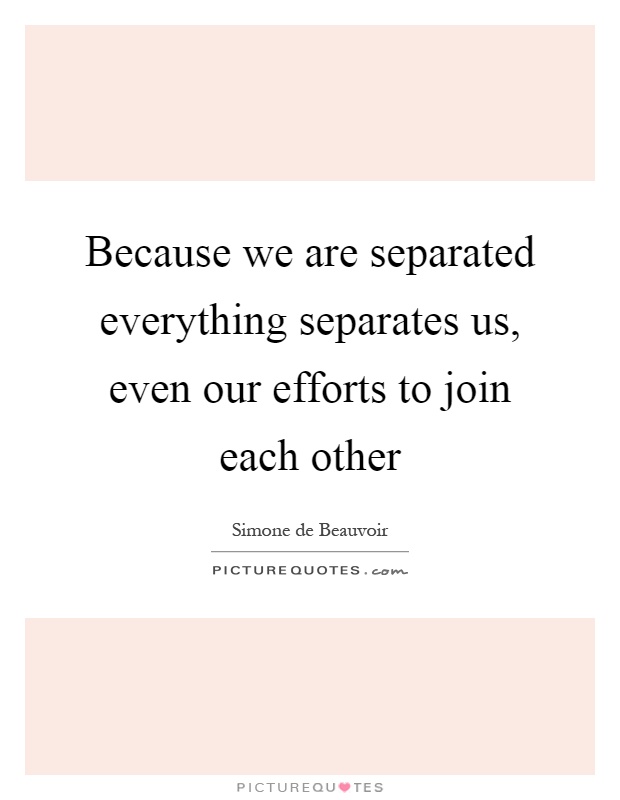 Because we are separated everything separates us, even our efforts to join each other Picture Quote #1