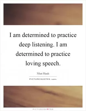 I am determined to practice deep listening. I am determined to practice loving speech Picture Quote #1