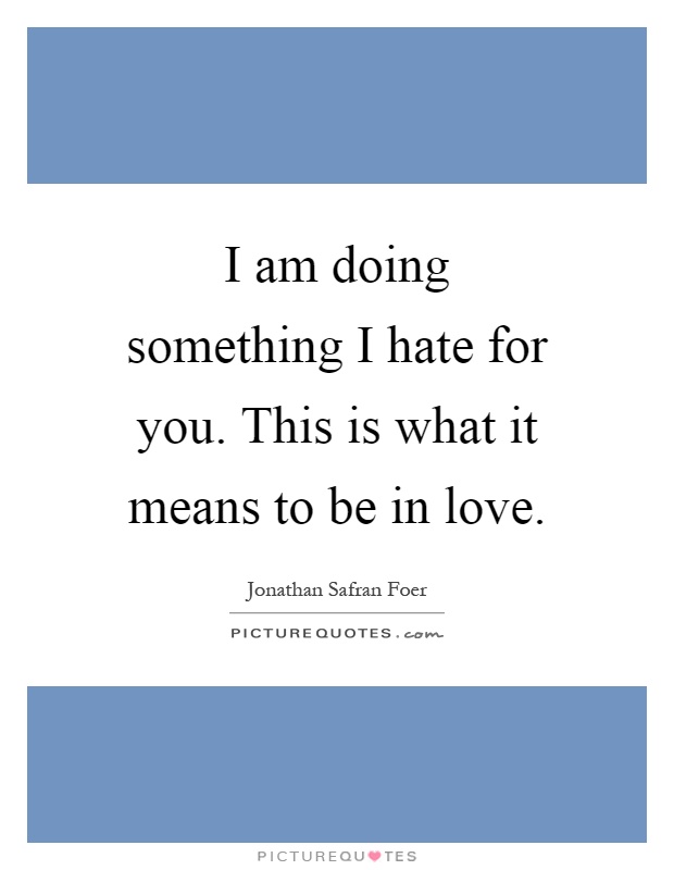I am doing something I hate for you. This is what it means to be in love Picture Quote #1