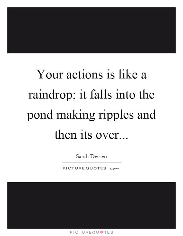 Your actions is like a raindrop; it falls into the pond making ripples and then its over Picture Quote #1