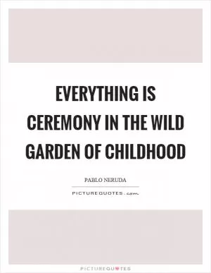 Everything is ceremony in the wild garden of childhood Picture Quote #1