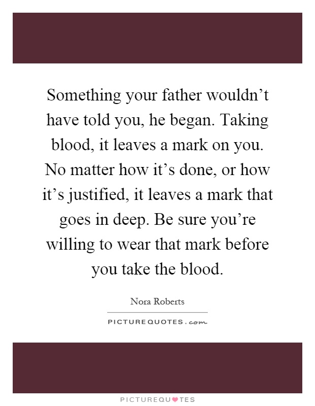 Something your father wouldn't have told you, he began. Taking blood, it leaves a mark on you. No matter how it's done, or how it's justified, it leaves a mark that goes in deep. Be sure you're willing to wear that mark before you take the blood Picture Quote #1