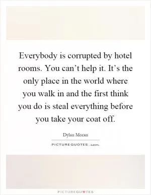 Everybody is corrupted by hotel rooms. You can’t help it. It’s the only place in the world where you walk in and the first think you do is steal everything before you take your coat off Picture Quote #1