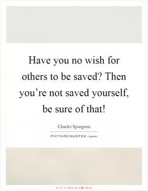 Have you no wish for others to be saved? Then you’re not saved yourself, be sure of that! Picture Quote #1