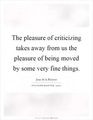 The pleasure of criticizing takes away from us the pleasure of being moved by some very fine things Picture Quote #1