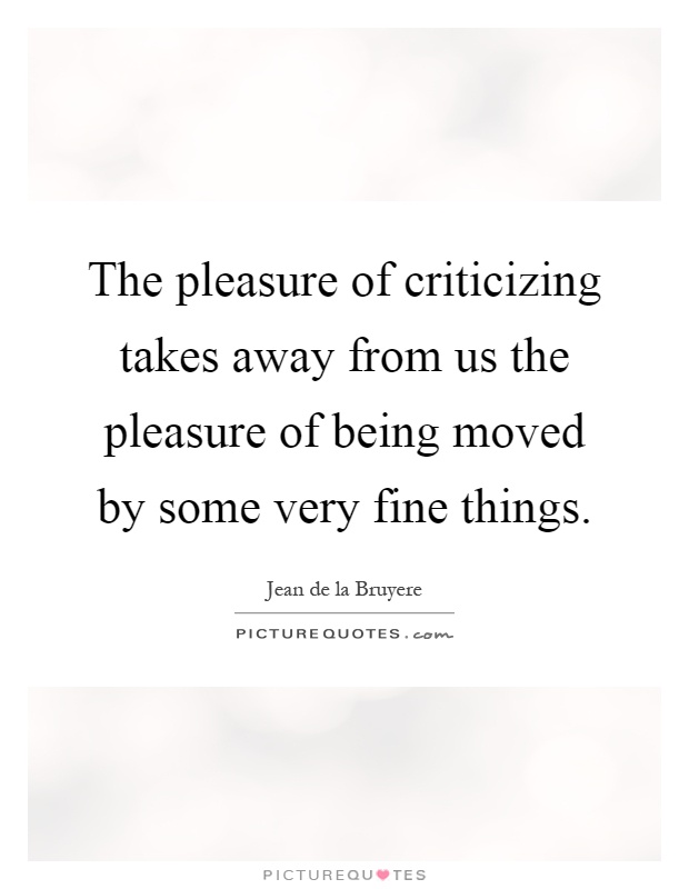 The pleasure of criticizing takes away from us the pleasure of being moved by some very fine things Picture Quote #1