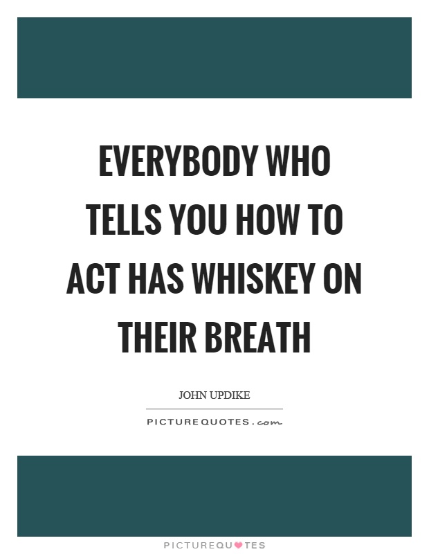 Everybody who tells you how to act has whiskey on their breath Picture Quote #1