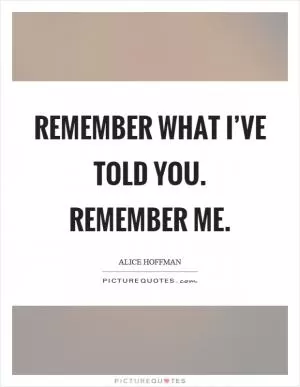 Remember what I’ve told you. Remember me Picture Quote #1
