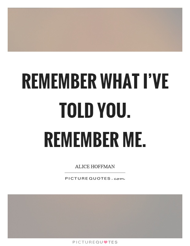 Remember what I've told you. Remember me Picture Quote #1