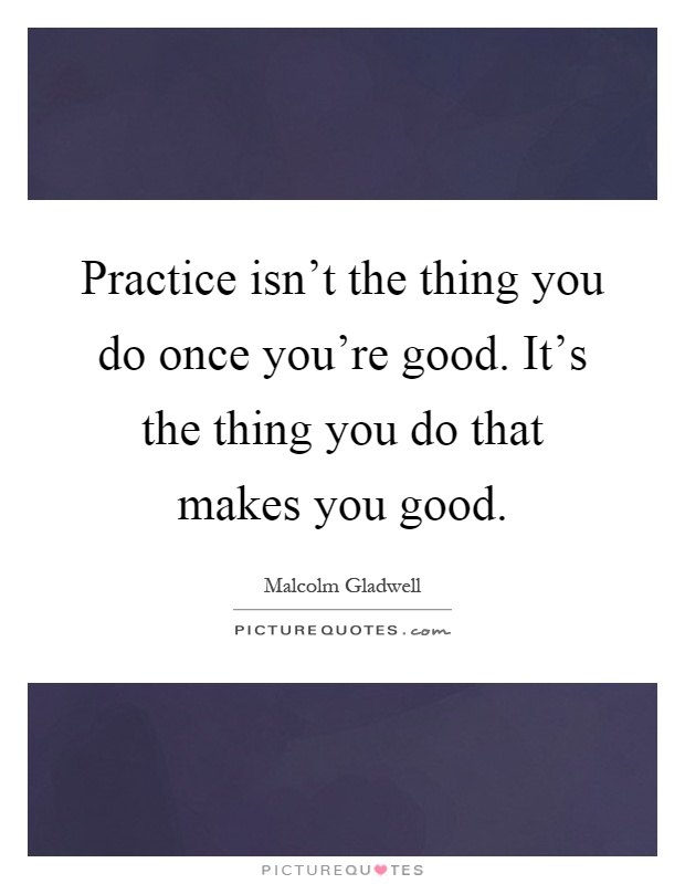 Practice isn't the thing you do once you're good. It's the thing you do that makes you good Picture Quote #1