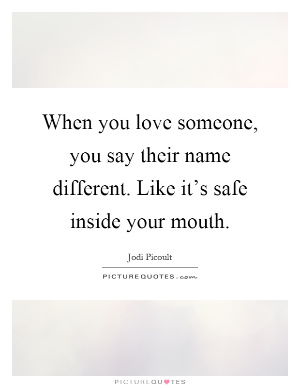 When you love someone, you say their name different. Like it's safe inside your mouth Picture Quote #1