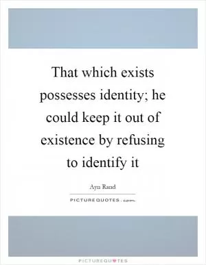 That which exists possesses identity; he could keep it out of existence by refusing to identify it Picture Quote #1