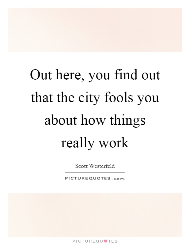 Out here, you find out that the city fools you about how things really work Picture Quote #1