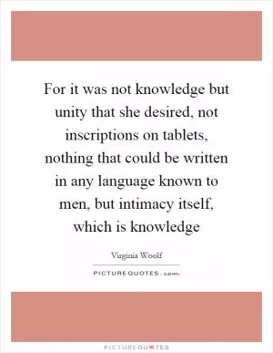 For it was not knowledge but unity that she desired, not inscriptions on tablets, nothing that could be written in any language known to men, but intimacy itself, which is knowledge Picture Quote #1
