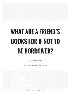 What are a friend’s books for if not to be borrowed? Picture Quote #1