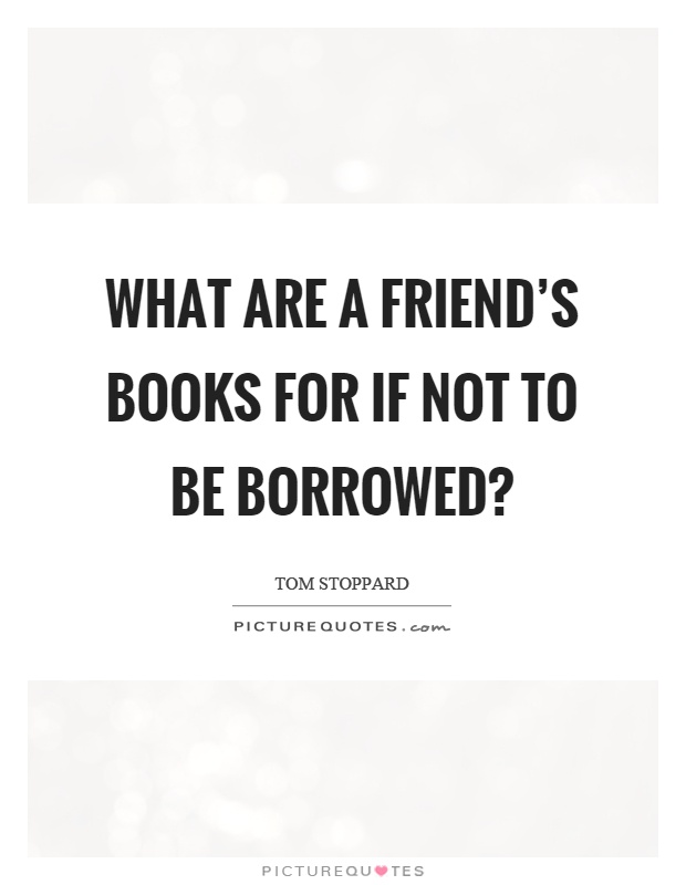 What are a friend's books for if not to be borrowed? Picture Quote #1