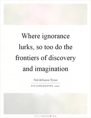 Where ignorance lurks, so too do the frontiers of discovery and imagination Picture Quote #1