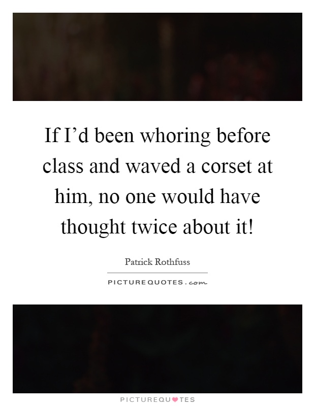 If I'd been whoring before class and waved a corset at him, no one would have thought twice about it! Picture Quote #1