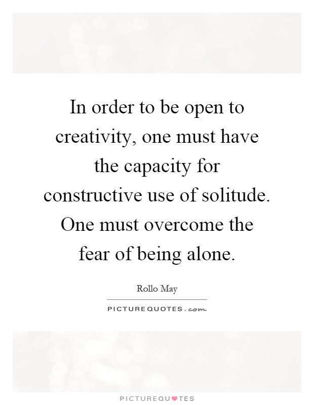 In order to be open to creativity, one must have the capacity for constructive use of solitude. One must overcome the fear of being alone Picture Quote #1