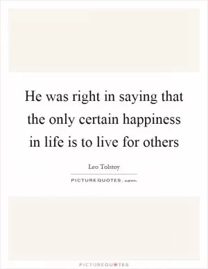 He was right in saying that the only certain happiness in life is to live for others Picture Quote #1