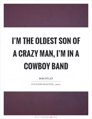 I’m the oldest son of a crazy man, I’m in a cowboy band Picture Quote #1