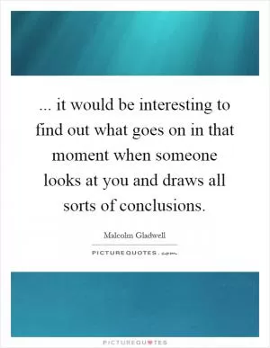 ... it would be interesting to find out what goes on in that moment when someone looks at you and draws all sorts of conclusions Picture Quote #1