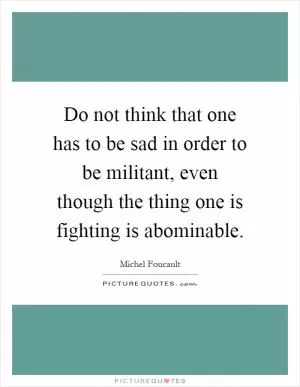 Do not think that one has to be sad in order to be militant, even though the thing one is fighting is abominable Picture Quote #1