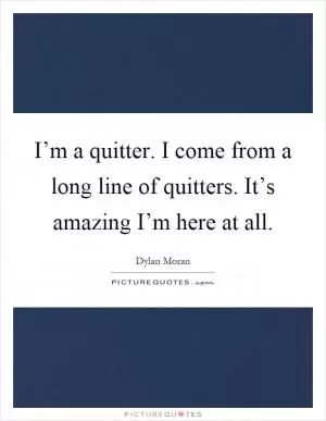 I’m a quitter. I come from a long line of quitters. It’s amazing I’m here at all Picture Quote #1