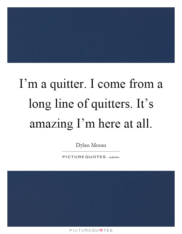 I'm a quitter. I come from a long line of quitters. It's amazing I'm here at all Picture Quote #1