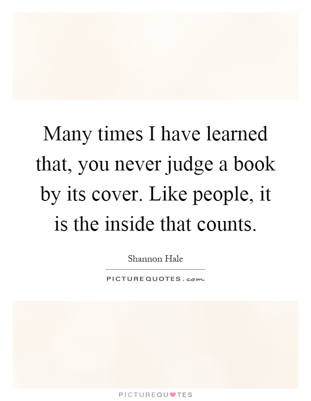 Many times I have learned that, you never judge a book by its cover. Like people, it is the inside that counts Picture Quote #1