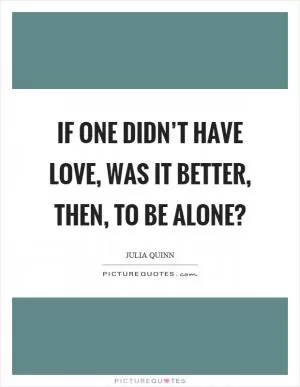If one didn’t have love, was it better, then, to be alone? Picture Quote #1