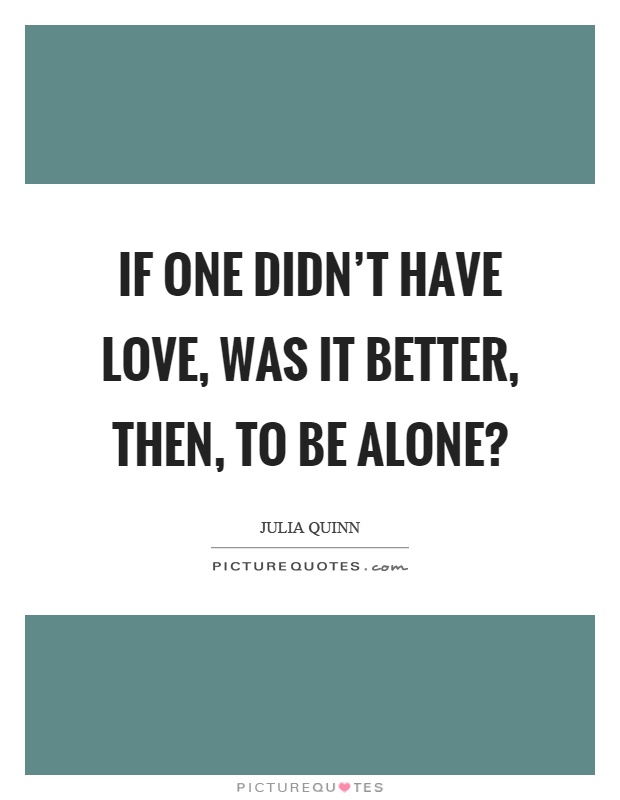 If one didn't have love, was it better, then, to be alone? Picture Quote #1