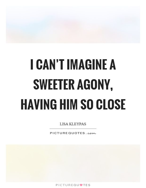 I can’t imagine a sweeter agony, having him so close Picture Quote #1