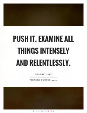 Push it. examine all things intensely and relentlessly Picture Quote #1