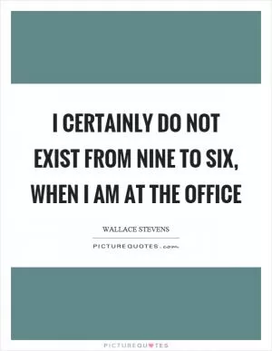 I certainly do not exist from nine to six, when I am at the office Picture Quote #1