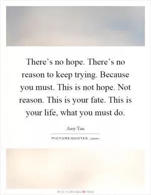 There’s no hope. There’s no reason to keep trying. Because you must. This is not hope. Not reason. This is your fate. This is your life, what you must do Picture Quote #1
