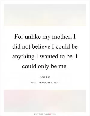 For unlike my mother, I did not believe I could be anything I wanted to be. I could only be me Picture Quote #1