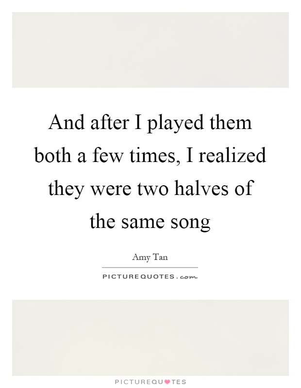 And after I played them both a few times, I realized they were two halves of the same song Picture Quote #1