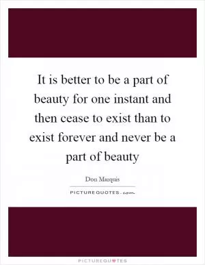 It is better to be a part of beauty for one instant and then cease to exist than to exist forever and never be a part of beauty Picture Quote #1