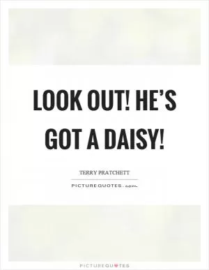 Look out! He’s got a daisy! Picture Quote #1