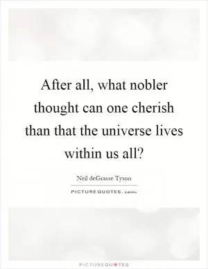 After all, what nobler thought can one cherish than that the universe lives within us all? Picture Quote #1