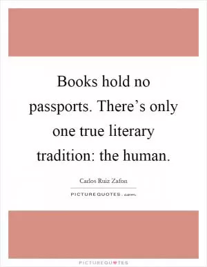 Books hold no passports. There’s only one true literary tradition: the human Picture Quote #1