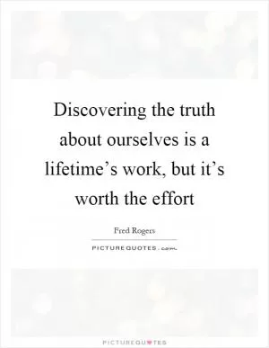 Discovering the truth about ourselves is a lifetime’s work, but it’s worth the effort Picture Quote #1